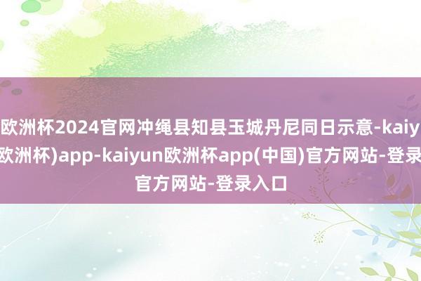 欧洲杯2024官网冲绳县知县玉城丹尼同日示意-kaiyun(欧洲杯)app-kaiyun欧洲杯app(中国)官方网站-登录入口