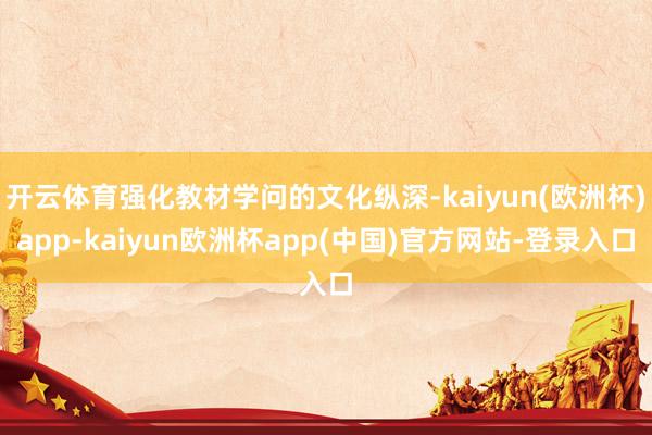 开云体育强化教材学问的文化纵深-kaiyun(欧洲杯)app-kaiyun欧洲杯app(中国)官方网站-登录入口