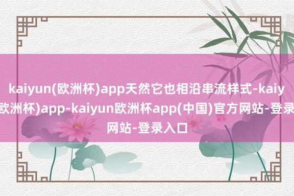 kaiyun(欧洲杯)app天然它也相沿串流样式-kaiyun(欧洲杯)app-kaiyun欧洲杯app(中国)官方网站-登录入口