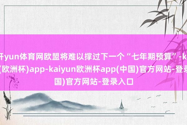 开yun体育网欧盟将难以撑过下一个“七年期预算”-kaiyun(欧洲杯)app-kaiyun欧洲杯app(中国)官方网站-登录入口