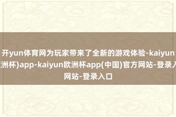 开yun体育网为玩家带来了全新的游戏体验-kaiyun(欧洲杯)app-kaiyun欧洲杯app(中国)官方网站-登录入口