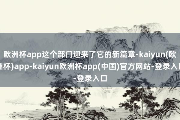 欧洲杯app这个部门迎来了它的新篇章-kaiyun(欧洲杯)app-kaiyun欧洲杯app(中国)官方网站-登录入口