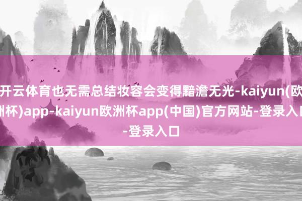 开云体育也无需总结妆容会变得黯澹无光-kaiyun(欧洲杯)app-kaiyun欧洲杯app(中国)官方网站-登录入口