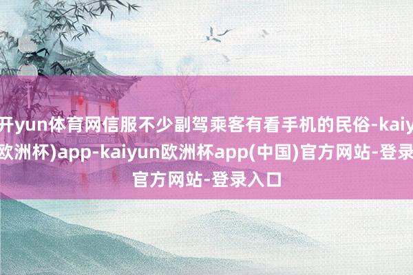 开yun体育网信服不少副驾乘客有看手机的民俗-kaiyun(欧洲杯)app-kaiyun欧洲杯app(中国)官方网站-登录入口