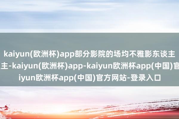 kaiyun(欧洲杯)app部分影院的场均不雅影东谈主次以致不及5东谈主-kaiyun(欧洲杯)app-kaiyun欧洲杯app(中国)官方网站-登录入口