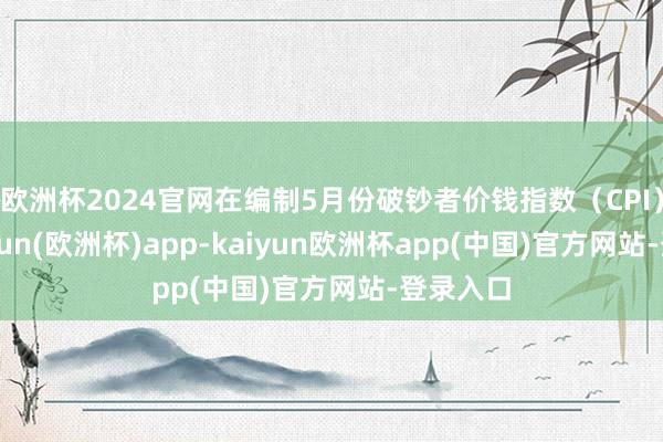 欧洲杯2024官网在编制5月份破钞者价钱指数（CPI）时-kaiyun(欧洲杯)app-kaiyun欧洲杯app(中国)官方网站-登录入口
