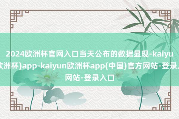2024欧洲杯官网入口　　当天公布的数据显现-kaiyun(欧洲杯)app-kaiyun欧洲杯app(中国)官方网站-登录入口