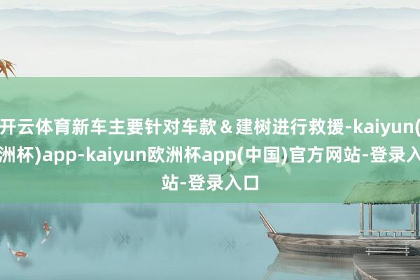 开云体育新车主要针对车款＆建树进行救援-kaiyun(欧洲杯)app-kaiyun欧洲杯app(中国)官方网站-登录入口
