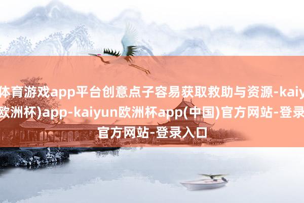 体育游戏app平台创意点子容易获取救助与资源-kaiyun(欧洲杯)app-kaiyun欧洲杯app(中国)官方网站-登录入口