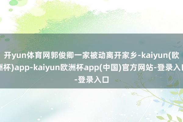 开yun体育网郭俊卿一家被动离开家乡-kaiyun(欧洲杯)app-kaiyun欧洲杯app(中国)官方网站-登录入口