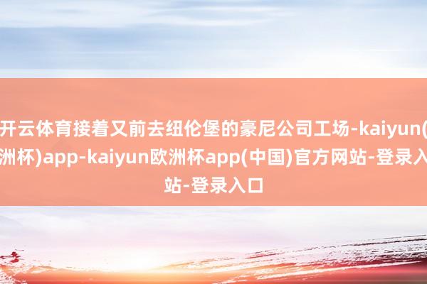 开云体育接着又前去纽伦堡的豪尼公司工场-kaiyun(欧洲杯)app-kaiyun欧洲杯app(中国)官方网站-登录入口