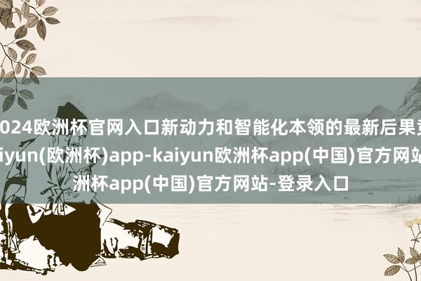 2024欧洲杯官网入口新动力和智能化本领的最新后果竞相盛开-kaiyun(欧洲杯)app-kaiyun欧洲杯app(中国)官方网站-登录入口