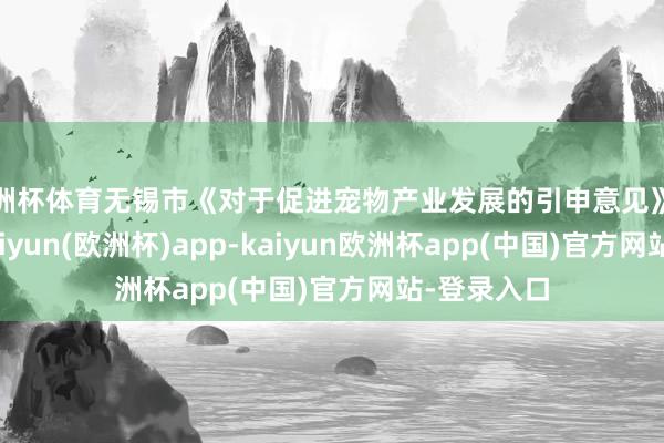 欧洲杯体育无锡市《对于促进宠物产业发展的引申意见》慎重颁布-kaiyun(欧洲杯)app-kaiyun欧洲杯app(中国)官方网站-登录入口