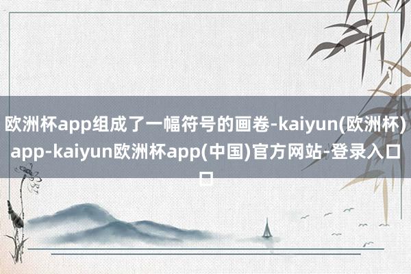 欧洲杯app组成了一幅符号的画卷-kaiyun(欧洲杯)app-kaiyun欧洲杯app(中国)官方网站-登录入口