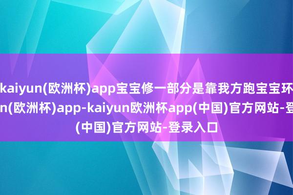 kaiyun(欧洲杯)app宝宝修一部分是靠我方跑宝宝环-kaiyun(欧洲杯)app-kaiyun欧洲杯app(中国)官方网站-登录入口