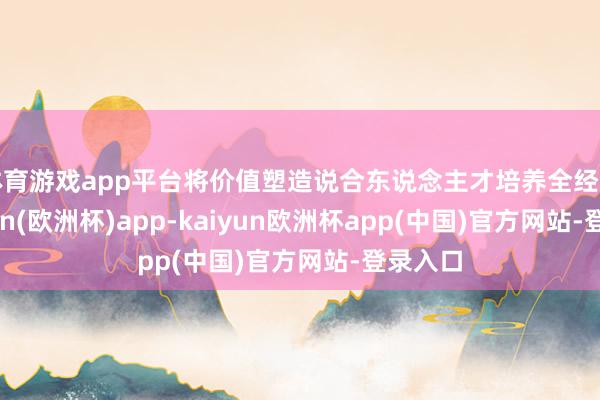 体育游戏app平台将价值塑造说合东说念主才培养全经由-kaiyun(欧洲杯)app-kaiyun欧洲杯app(中国)官方网站-登录入口