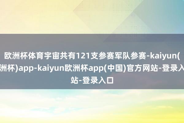 欧洲杯体育宇宙共有121支参赛军队参赛-kaiyun(欧洲杯)app-kaiyun欧洲杯app(中国)官方网站-登录入口