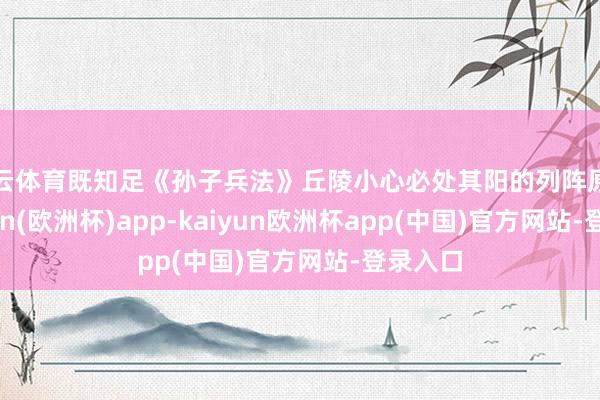 开云体育既知足《孙子兵法》丘陵小心必处其阳的列阵原则-kaiyun(欧洲杯)app-kaiyun欧洲杯app(中国)官方网站-登录入口