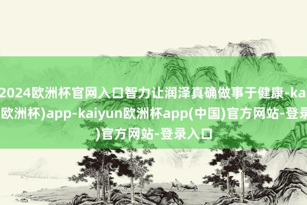 2024欧洲杯官网入口智力让润泽真确做事于健康-kaiyun(欧洲杯)app-kaiyun欧洲杯app(中国)官方网站-登录入口