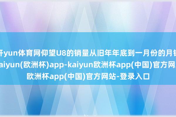 开yun体育网仰望U8的销量从旧年年底到一月份的月销近两千辆-kaiyun(欧洲杯)app-kaiyun欧洲杯app(中国)官方网站-登录入口