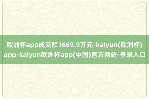 欧洲杯app成交额1669.9万元-kaiyun(欧洲杯)app-kaiyun欧洲杯app(中国)官方网站-登录入口
