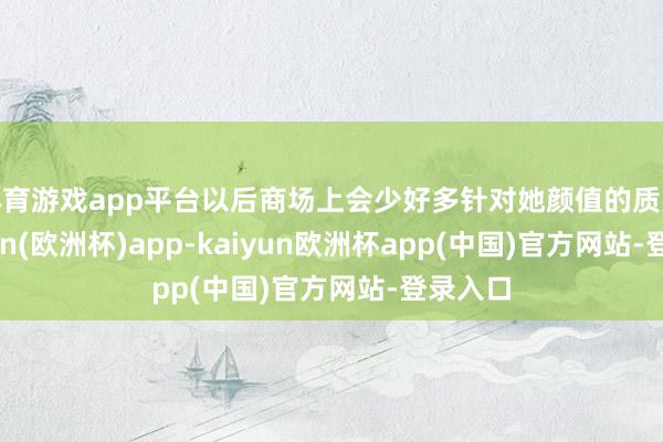 体育游戏app平台以后商场上会少好多针对她颜值的质疑-kaiyun(欧洲杯)app-kaiyun欧洲杯app(中国)官方网站-登录入口