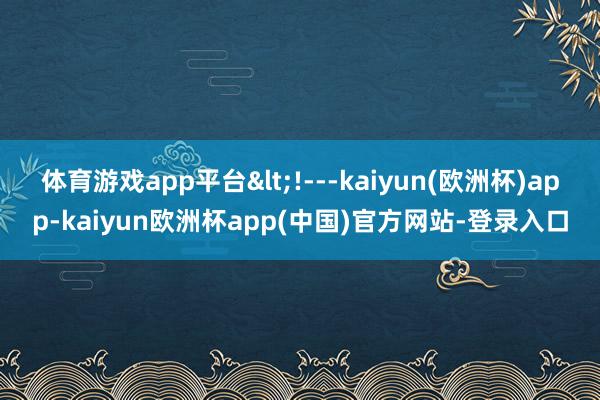 体育游戏app平台<!---kaiyun(欧洲杯)app-kaiyun欧洲杯app(中国)官方网站-登录入口