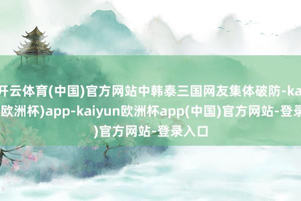 开云体育(中国)官方网站中韩泰三国网友集体破防-kaiyun(欧洲杯)app-kaiyun欧洲杯app(中国)官方网站-登录入口