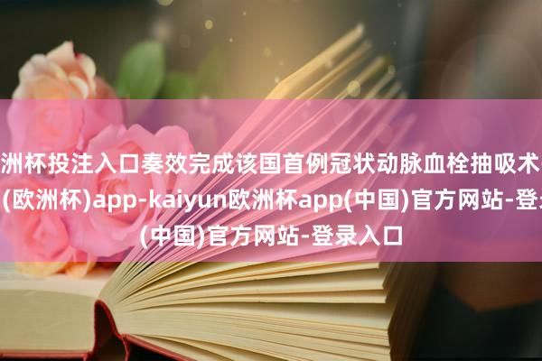 欧洲杯投注入口奏效完成该国首例冠状动脉血栓抽吸术-kaiyun(欧洲杯)app-kaiyun欧洲杯app(中国)官方网站-登录入口