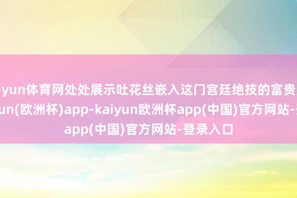 开yun体育网处处展示吐花丝嵌入这门宫廷绝技的富贵风姿-kaiyun(欧洲杯)app-kaiyun欧洲杯app(中国)官方网站-登录入口
