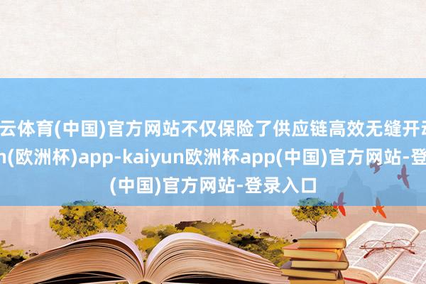 开云体育(中国)官方网站不仅保险了供应链高效无缝开动-kaiyun(欧洲杯)app-kaiyun欧洲杯app(中国)官方网站-登录入口