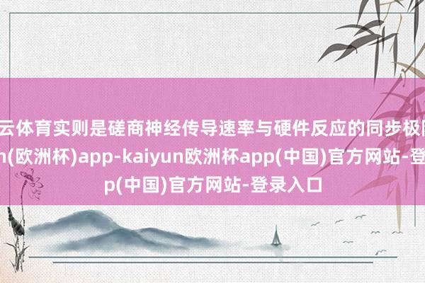 开云体育实则是磋商神经传导速率与硬件反应的同步极限-kaiyun(欧洲杯)app-kaiyun欧洲杯app(中国)官方网站-登录入口