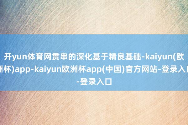 开yun体育网贯串的深化基于精良基础-kaiyun(欧洲杯)app-kaiyun欧洲杯app(中国)官方网站-登录入口
