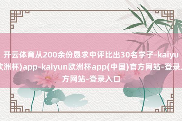 开云体育从200余份恳求中评比出30名学子-kaiyun(欧洲杯)app-kaiyun欧洲杯app(中国)官方网站-登录入口