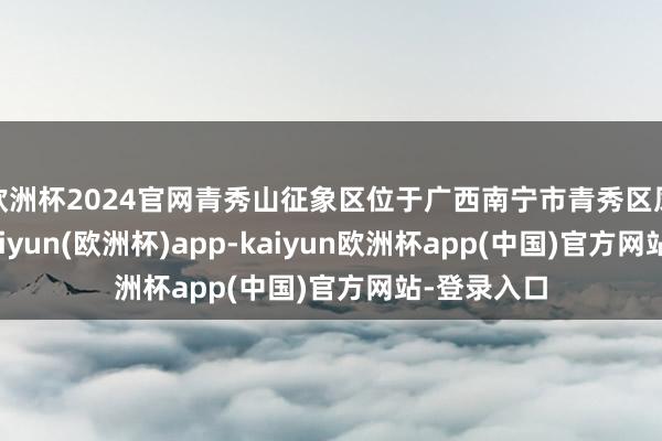 欧洲杯2024官网青秀山征象区位于广西南宁市青秀区凤岭南路-kaiyun(欧洲杯)app-kaiyun欧洲杯app(中国)官方网站-登录入口