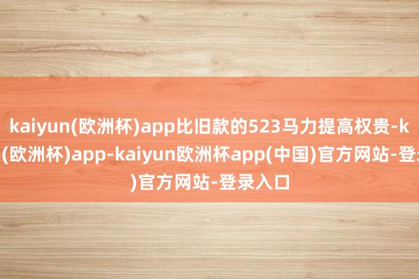 kaiyun(欧洲杯)app比旧款的523马力提高权贵-kaiyun(欧洲杯)app-kaiyun欧洲杯app(中国)官方网站-登录入口