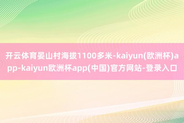 开云体育晏山村海拔1100多米-kaiyun(欧洲杯)app-kaiyun欧洲杯app(中国)官方网站-登录入口
