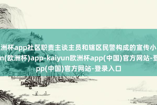 欧洲杯app社区职责主谈主员和辖区民警构成的宣传小队-kaiyun(欧洲杯)app-kaiyun欧洲杯app(中国)官方网站-登录入口