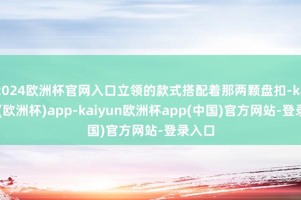 2024欧洲杯官网入口立领的款式搭配着那两颗盘扣-kaiyun(欧洲杯)app-kaiyun欧洲杯app(中国)官方网站-登录入口
