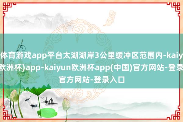 体育游戏app平台太湖湖岸3公里缓冲区范围内-kaiyun(欧洲杯)app-kaiyun欧洲杯app(中国)官方网站-登录入口