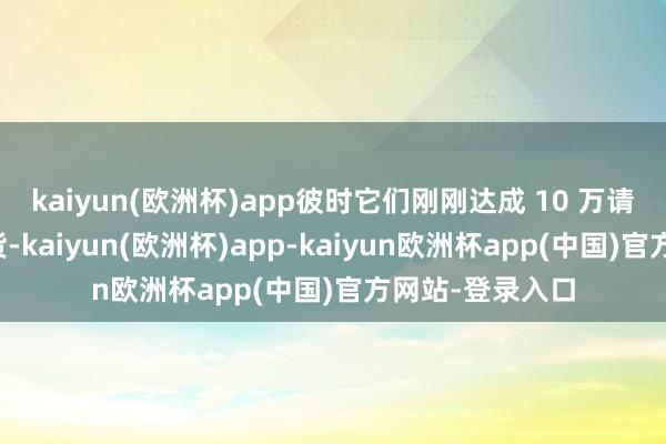 kaiyun(欧洲杯)app彼时它们刚刚达成 10 万请托量的斐然收货-kaiyun(欧洲杯)app-kaiyun欧洲杯app(中国)官方网站-登录入口
