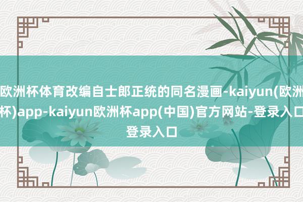 欧洲杯体育改编自士郎正统的同名漫画-kaiyun(欧洲杯)app-kaiyun欧洲杯app(中国)官方网站-登录入口
