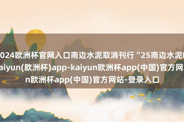 2024欧洲杯官网入口南边水泥取消刊行“25南边水泥MTN001”-kaiyun(欧洲杯)app-kaiyun欧洲杯app(中国)官方网站-登录入口