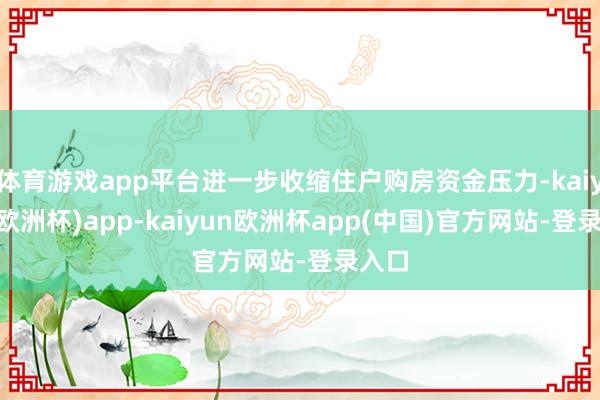 体育游戏app平台进一步收缩住户购房资金压力-kaiyun(欧洲杯)app-kaiyun欧洲杯app(中国)官方网站-登录入口