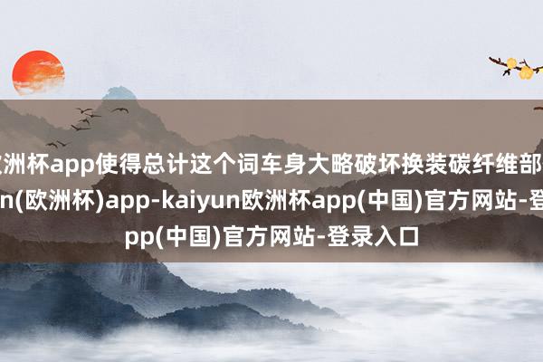 欧洲杯app使得总计这个词车身大略破坏换装碳纤维部件-kaiyun(欧洲杯)app-kaiyun欧洲杯app(中国)官方网站-登录入口
