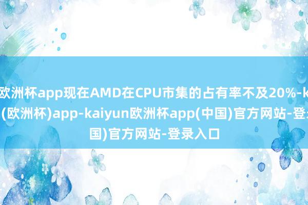 欧洲杯app现在AMD在CPU市集的占有率不及20%-kaiyun(欧洲杯)app-kaiyun欧洲杯app(中国)官方网站-登录入口