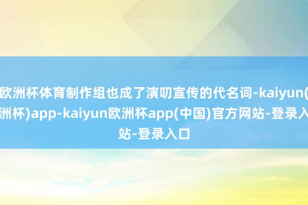 欧洲杯体育制作组也成了演叨宣传的代名词-kaiyun(欧洲杯)app-kaiyun欧洲杯app(中国)官方网站-登录入口