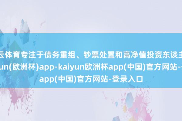 开云体育专注于债务重组、钞票处置和高净值投资东谈主式样-kaiyun(欧洲杯)app-kaiyun欧洲杯app(中国)官方网站-登录入口