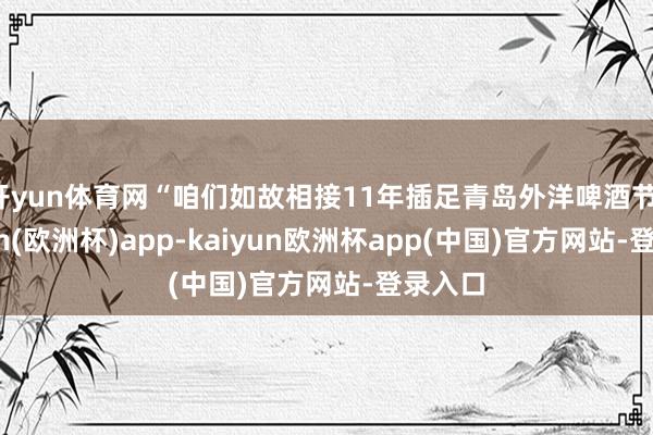 开yun体育网“咱们如故相接11年插足青岛外洋啤酒节-kaiyun(欧洲杯)app-kaiyun欧洲杯app(中国)官方网站-登录入口