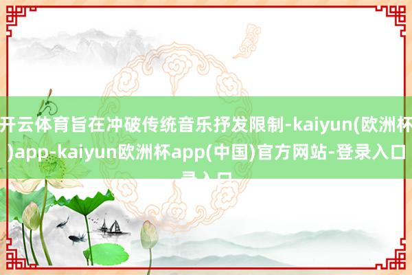 开云体育旨在冲破传统音乐抒发限制-kaiyun(欧洲杯)app-kaiyun欧洲杯app(中国)官方网站-登录入口